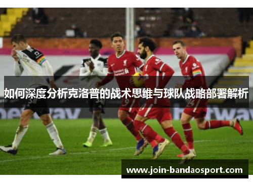 如何深度分析克洛普的战术思维与球队战略部署解析