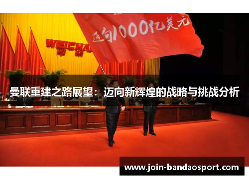 曼联重建之路展望：迈向新辉煌的战略与挑战分析