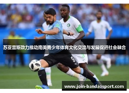 苏亚雷斯致力推动南美青少年体育文化交流与发展促进社会融合