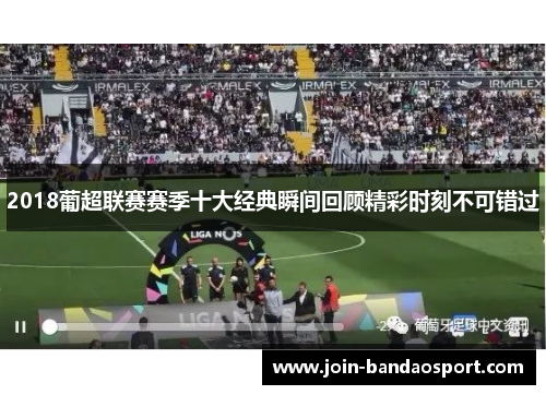 2018葡超联赛赛季十大经典瞬间回顾精彩时刻不可错过