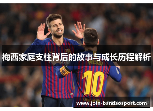 梅西家庭支柱背后的故事与成长历程解析