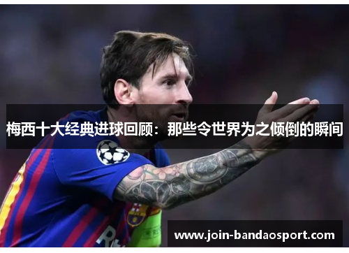 梅西十大经典进球回顾：那些令世界为之倾倒的瞬间
