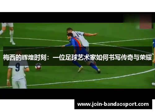 梅西的辉煌时刻：一位足球艺术家如何书写传奇与荣耀