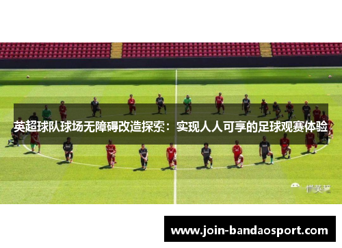 英超球队球场无障碍改造探索：实现人人可享的足球观赛体验