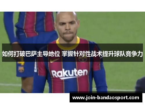 如何打破巴萨主导地位 掌握针对性战术提升球队竞争力