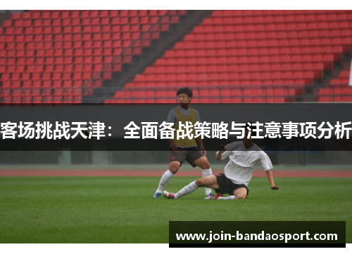 客场挑战天津：全面备战策略与注意事项分析