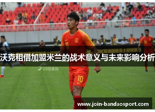 沃克租借加盟米兰的战术意义与未来影响分析