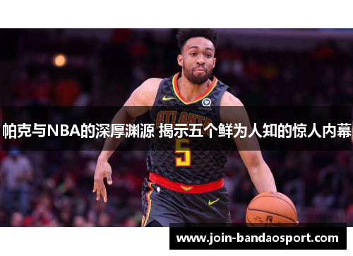帕克与NBA的深厚渊源 揭示五个鲜为人知的惊人内幕