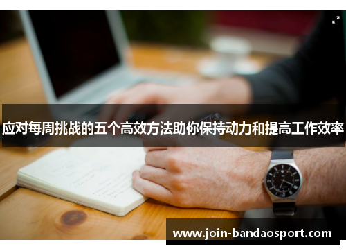 应对每周挑战的五个高效方法助你保持动力和提高工作效率