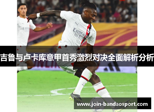 吉鲁与卢卡库意甲首秀激烈对决全面解析分析