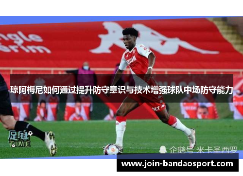 琼阿梅尼如何通过提升防守意识与技术增强球队中场防守能力