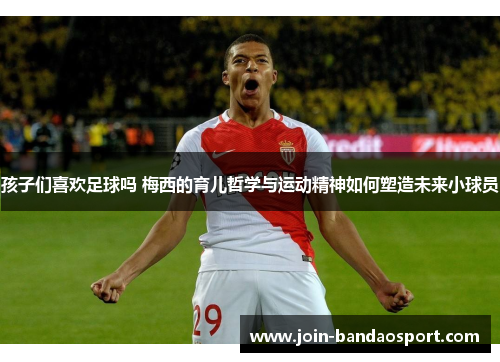 孩子们喜欢足球吗 梅西的育儿哲学与运动精神如何塑造未来小球员