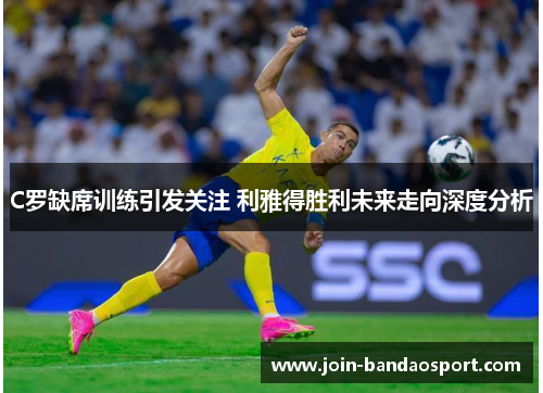 C罗缺席训练引发关注 利雅得胜利未来走向深度分析