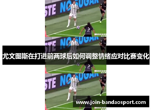 尤文图斯在打进前两球后如何调整情绪应对比赛变化