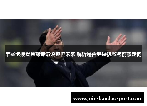 丰塞卡接受意媒专访谈帅位未来 解析是否继续执教与前景走向