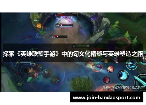 探索《英雄联盟手游》中的匈文化精髓与英雄塑造之路