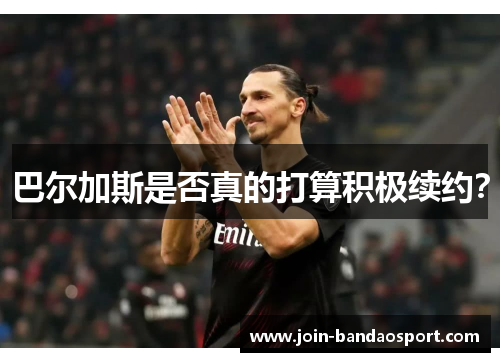 巴尔加斯是否真的打算积极续约？