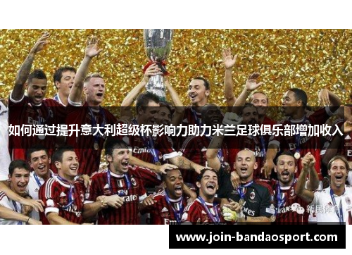 如何通过提升意大利超级杯影响力助力米兰足球俱乐部增加收入