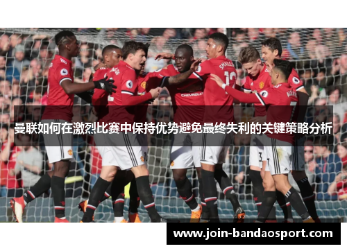 曼联如何在激烈比赛中保持优势避免最终失利的关键策略分析