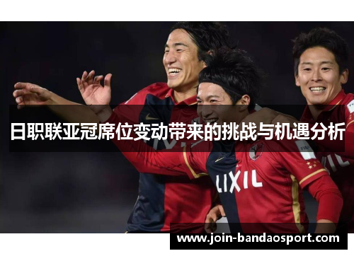 日职联亚冠席位变动带来的挑战与机遇分析