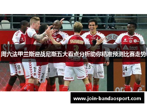 周六法甲兰斯迎战尼斯五大看点分析助你精准预测比赛走势