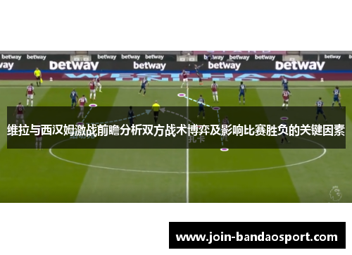 维拉与西汉姆激战前瞻分析双方战术博弈及影响比赛胜负的关键因素