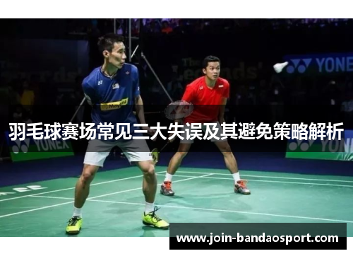 羽毛球赛场常见三大失误及其避免策略解析