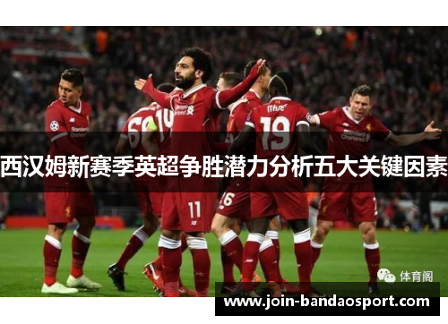 西汉姆新赛季英超争胜潜力分析五大关键因素
