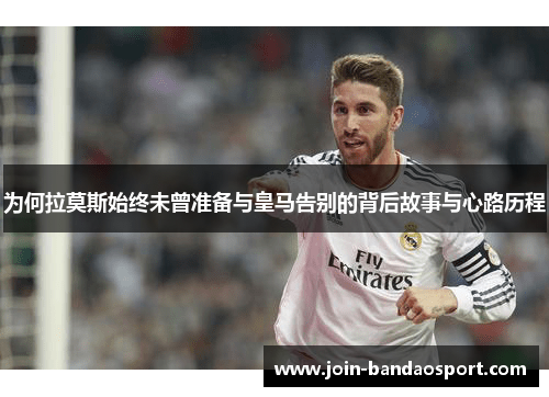 为何拉莫斯始终未曾准备与皇马告别的背后故事与心路历程