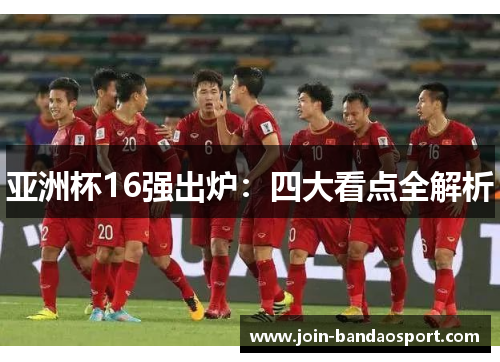 亚洲杯16强出炉：四大看点全解析