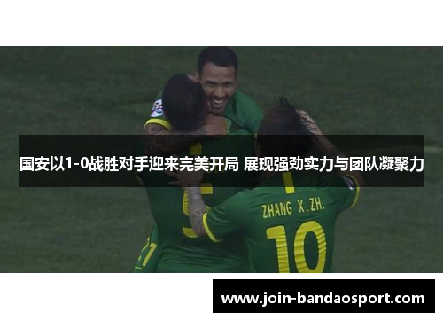 国安以1-0战胜对手迎来完美开局 展现强劲实力与团队凝聚力
