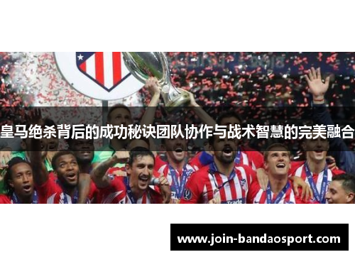 皇马绝杀背后的成功秘诀团队协作与战术智慧的完美融合
