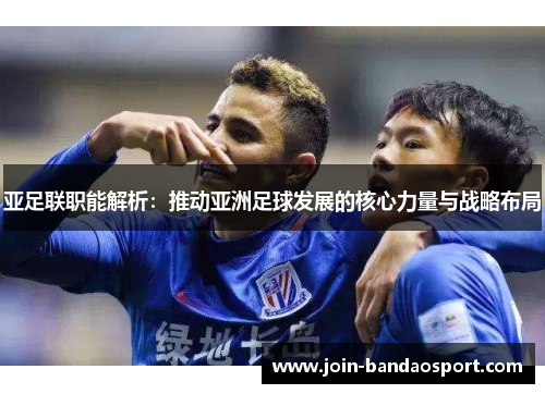 亚足联职能解析：推动亚洲足球发展的核心力量与战略布局