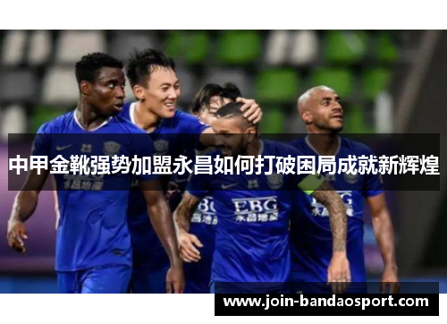 中甲金靴强势加盟永昌如何打破困局成就新辉煌