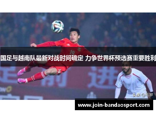 国足与越南队最新对战时间确定 力争世界杯预选赛重要胜利