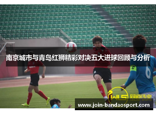 南京城市与青岛红狮精彩对决五大进球回顾与分析
