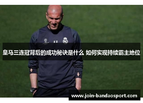 皇马三连冠背后的成功秘诀是什么 如何实现持续霸主地位