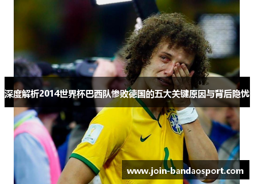 深度解析2014世界杯巴西队惨败德国的五大关键原因与背后隐忧 深度解析2014世界杯巴西队惨败德国的五大关键原因与背后隐忧