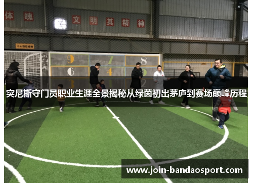 突尼斯守门员职业生涯全景揭秘从绿茵初出茅庐到赛场巅峰历程