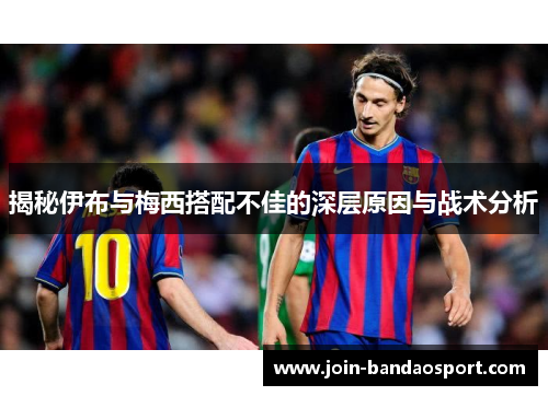 揭秘伊布与梅西搭配不佳的深层原因与战术分析