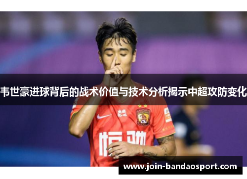 韦世豪进球背后的战术价值与技术分析揭示中超攻防变化