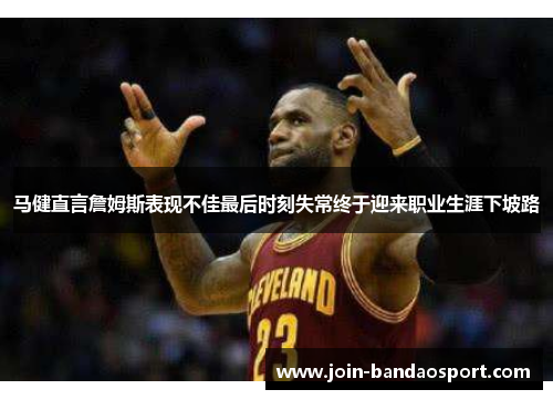 马健直言詹姆斯表现不佳最后时刻失常终于迎来职业生涯下坡路