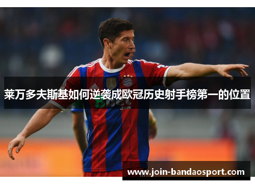 莱万多夫斯基如何逆袭成欧冠历史射手榜第一的位置 莱万多夫斯基如何逆袭成欧冠历史射手榜第一的位置