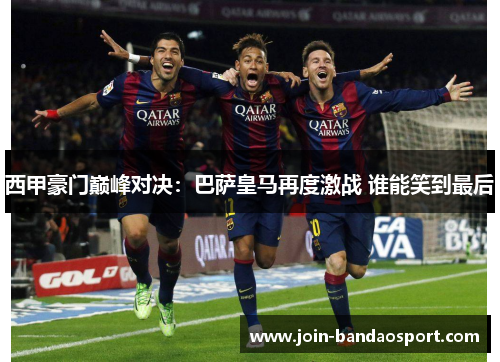 西甲豪门巅峰对决：巴萨皇马再度激战 谁能笑到最后