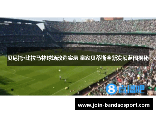 贝尼托·比拉马林球场改造实录 皇家贝蒂斯全新发展蓝图揭秘
