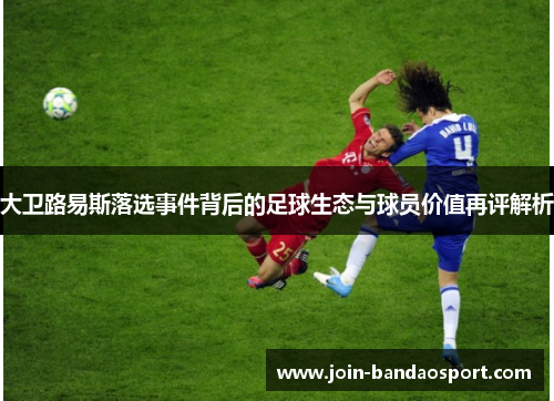 大卫路易斯落选事件背后的足球生态与球员价值再评解析