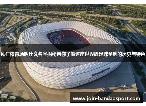 拜仁体育场叫什么名字揭秘带你了解这座世界级足球圣地的历史与特色