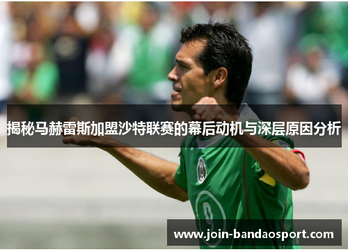 揭秘马赫雷斯加盟沙特联赛的幕后动机与深层原因分析