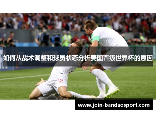 如何从战术调整和球员状态分析美国晋级世界杯的原因