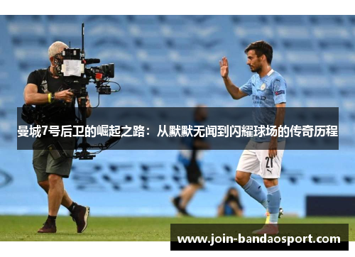 曼城7号后卫的崛起之路：从默默无闻到闪耀球场的传奇历程